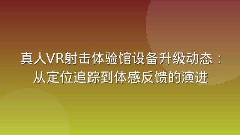 真人VR射击体验馆设备升级动态：从定位追踪到体感反馈的演进