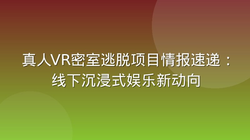 真人VR密室逃脱项目情报速递：线下沉浸式娱乐新动向